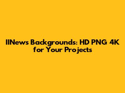 IINews Backgrounds: HD PNG 4K for Your Projects