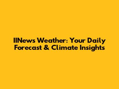IINews Weather: Your Daily Forecast & Climate Insights