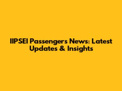 IIPSEI Passengers News: Latest Updates & Insights