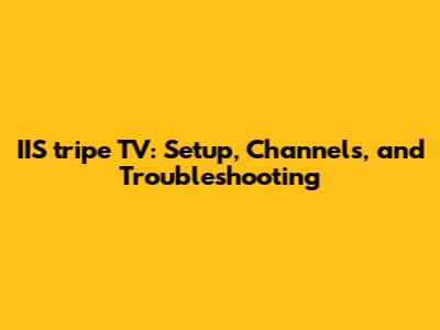 IIS tripe TV: Setup, Channels, and Troubleshooting