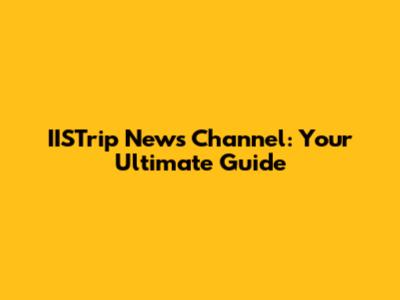 IISTrip News Channel: Your Ultimate Guide