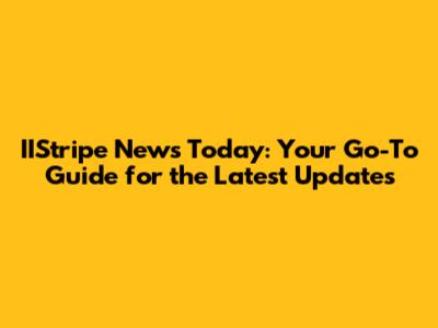 IIStripe News Today: Your Go-To Guide for the Latest Updates