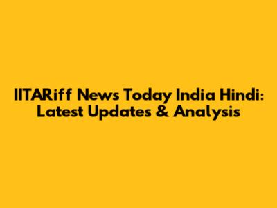 IITARiff News Today India Hindi: Latest Updates & Analysis