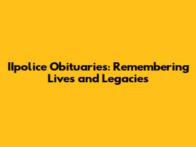 IIpolice Obituaries: Remembering Lives and Legacies