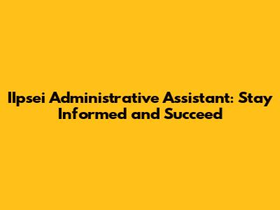 IIpsei Administrative Assistant: Stay Informed and Succeed