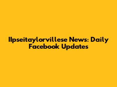 IIpseitaylorvillese News: Daily Facebook Updates