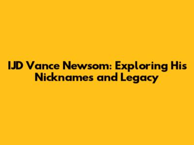 IJD Vance Newsom: Exploring His Nicknames and Legacy