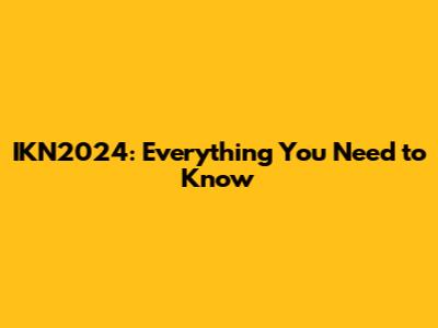 IKN2024: Everything You Need to Know