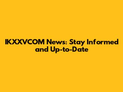 IKXXVCOM News: Stay Informed and Up-to-Date
