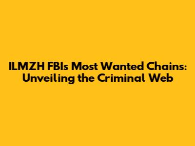 ILMZH FBI's Most Wanted Chains: Unveiling the Criminal Web