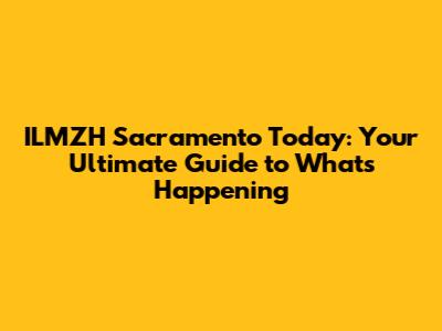 ILMZH Sacramento Today: Your Ultimate Guide to What's Happening