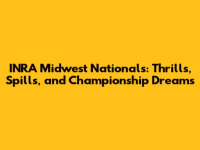 INRA Midwest Nationals: Thrills, Spills, and Championship Dreams