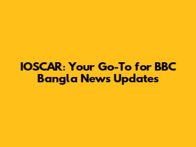 IOSCAR: Your Go-To for BBC Bangla News Updates