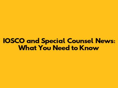 IOSCO and Special Counsel News: What You Need to Know