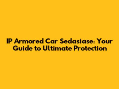 IP Armored Car Sedasiase: Your Guide to Ultimate Protection