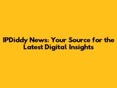 IPDiddy News: Your Source for the Latest Digital Insights