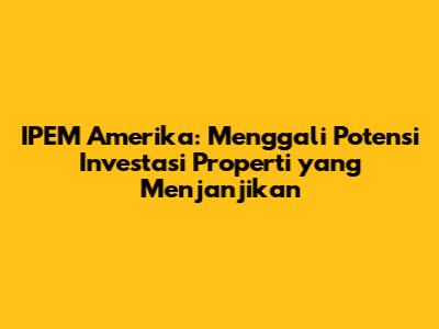 IPEM Amerika: Menggali Potensi Investasi Properti yang Menjanjikan