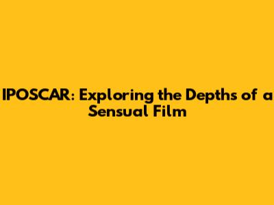IPOSCAR: Exploring the Depths of a Sensual Film