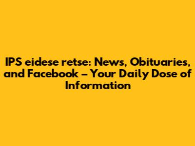 IPS eidese retse: News, Obituaries, and Facebook – Your Daily Dose of Information