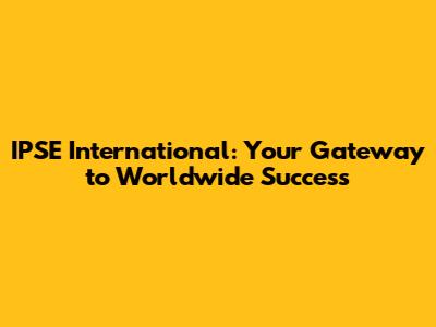 IPSE International: Your Gateway to Worldwide Success