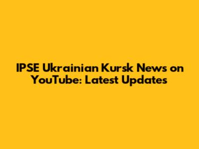 IPSE Ukrainian Kursk News on YouTube: Latest Updates