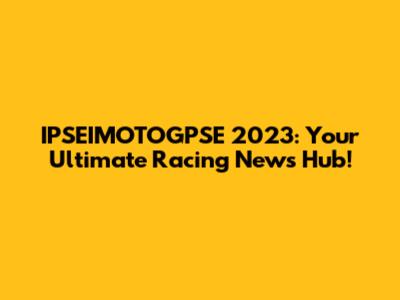 IPSEIMOTOGPSE 2023: Your Ultimate Racing News Hub!