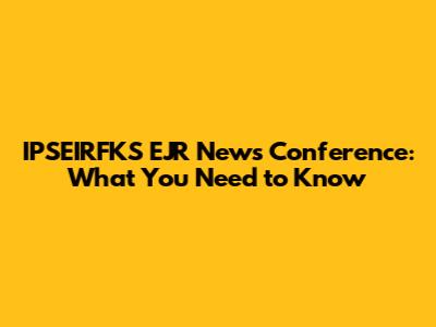 IPSEIRFKS EJR News Conference: What You Need to Know