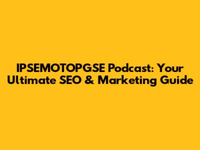 IPSEMOTOPGSE Podcast: Your Ultimate SEO & Marketing Guide