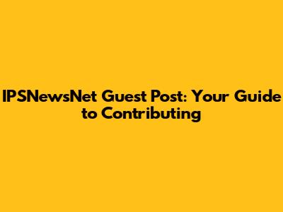 IPSNewsNet Guest Post: Your Guide to Contributing