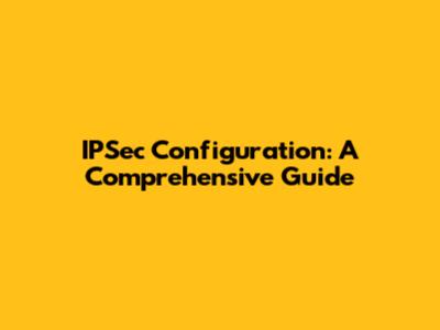 IPSec Configuration: A Comprehensive Guide