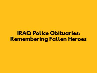 IRAQ Police Obituaries: Remembering Fallen Heroes