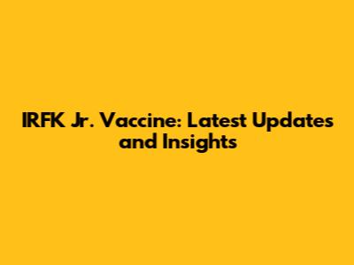 IRFK Jr. Vaccine: Latest Updates and Insights