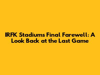 IRFK Stadium's Final Farewell: A Look Back at the Last Game