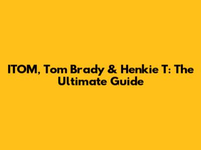 ITOM, Tom Brady & Henkie T: The Ultimate Guide