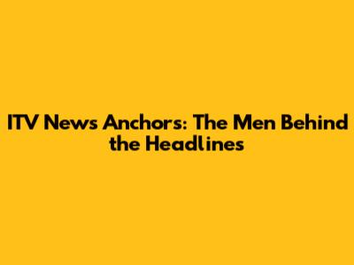 ITV News Anchors: The Men Behind the Headlines