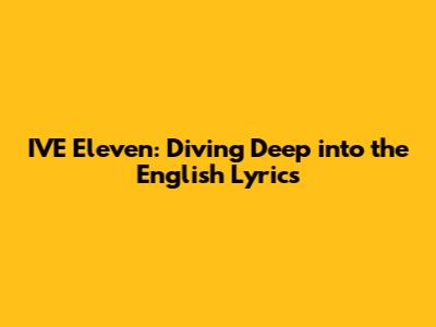 IVE Eleven: Diving Deep into the English Lyrics