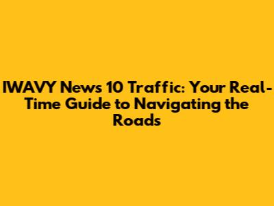 IWAVY News 10 Traffic: Your Real-Time Guide to Navigating the Roads