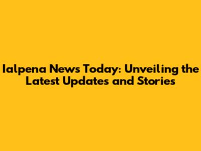Ialpena News Today: Unveiling the Latest Updates and Stories