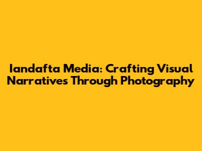 Iandafta Media: Crafting Visual Narratives Through Photography