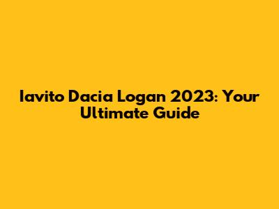 Iavito Dacia Logan 2023: Your Ultimate Guide