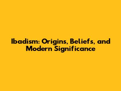 Ibadism: Origins, Beliefs, and Modern Significance