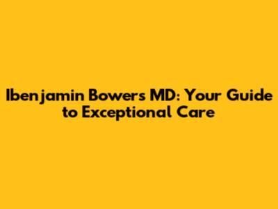 Ibenjamin Bowers MD: Your Guide to Exceptional Care