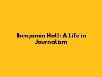 Ibenjamin Hall: A Life in Journalism