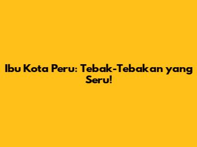 Ibu Kota Peru: Tebak-Tebakan yang Seru!