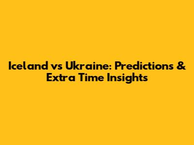 Iceland vs Ukraine: Predictions & Extra Time Insights