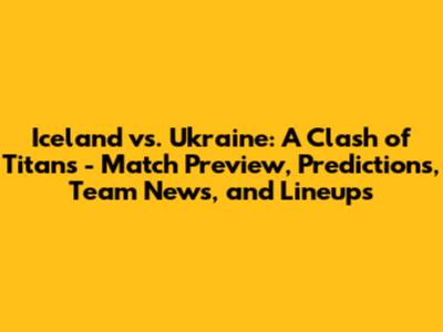 Iceland vs. Ukraine: A Clash of Titans - Match Preview, Predictions, Team News, and Lineups