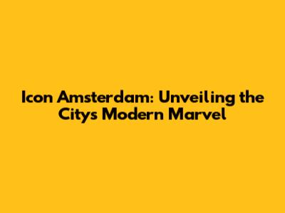 Icon Amsterdam: Unveiling the City's Modern Marvel