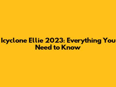Icyclone Ellie 2023: Everything You Need to Know