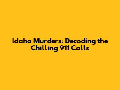Idaho Murders: Decoding the Chilling 911 Calls