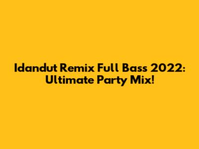 Idandut Remix Full Bass 2022: Ultimate Party Mix!